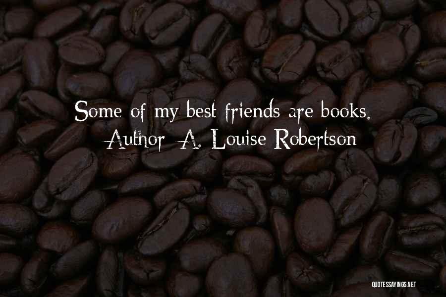 A. Louise Robertson Quotes: Some Of My Best Friends Are Books.