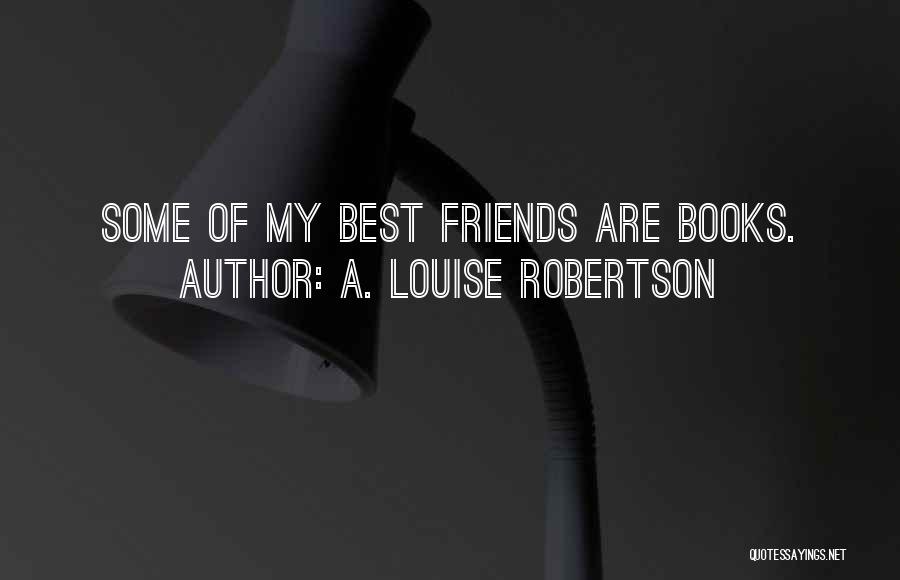 A. Louise Robertson Quotes: Some Of My Best Friends Are Books.