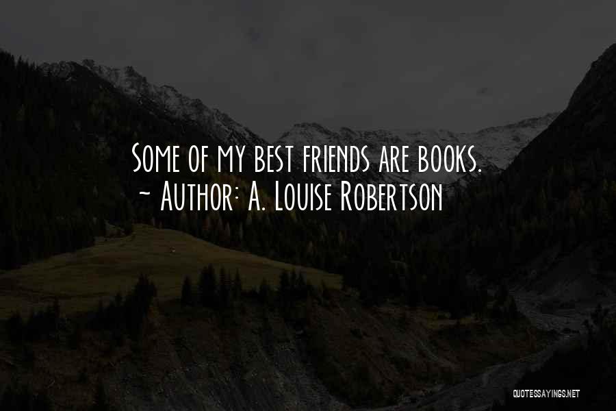 A. Louise Robertson Quotes: Some Of My Best Friends Are Books.