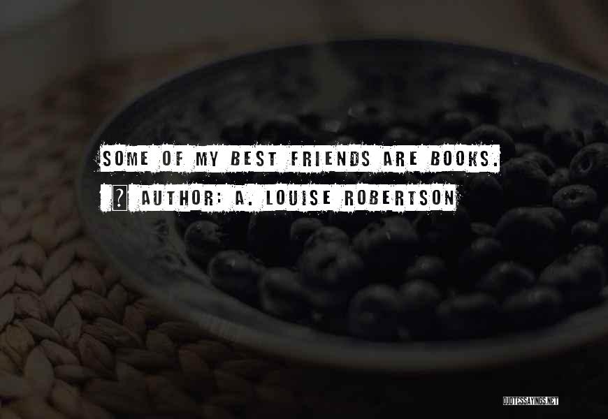 A. Louise Robertson Quotes: Some Of My Best Friends Are Books.