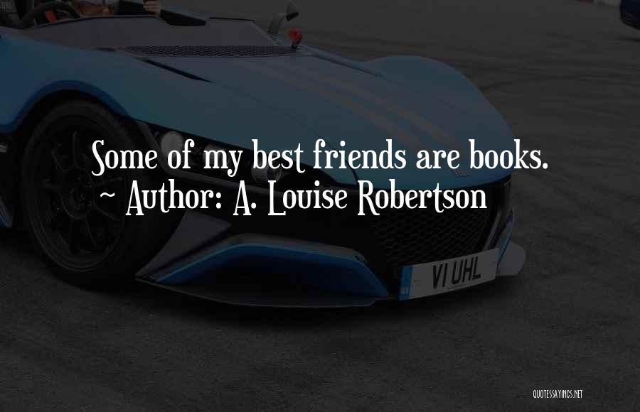 A. Louise Robertson Quotes: Some Of My Best Friends Are Books.