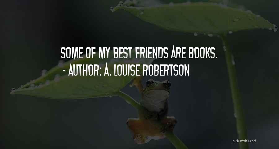 A. Louise Robertson Quotes: Some Of My Best Friends Are Books.