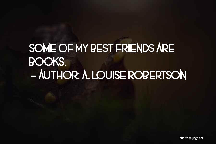 A. Louise Robertson Quotes: Some Of My Best Friends Are Books.