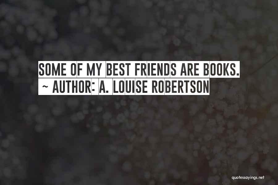 A. Louise Robertson Quotes: Some Of My Best Friends Are Books.