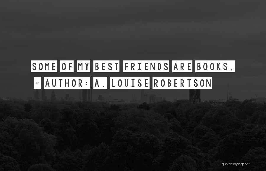 A. Louise Robertson Quotes: Some Of My Best Friends Are Books.