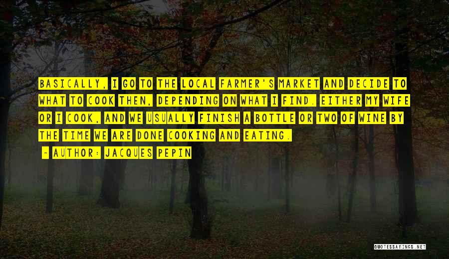 Jacques Pepin Quotes: Basically, I Go To The Local Farmer's Market And Decide To What To Cook Then, Depending On What I Find.