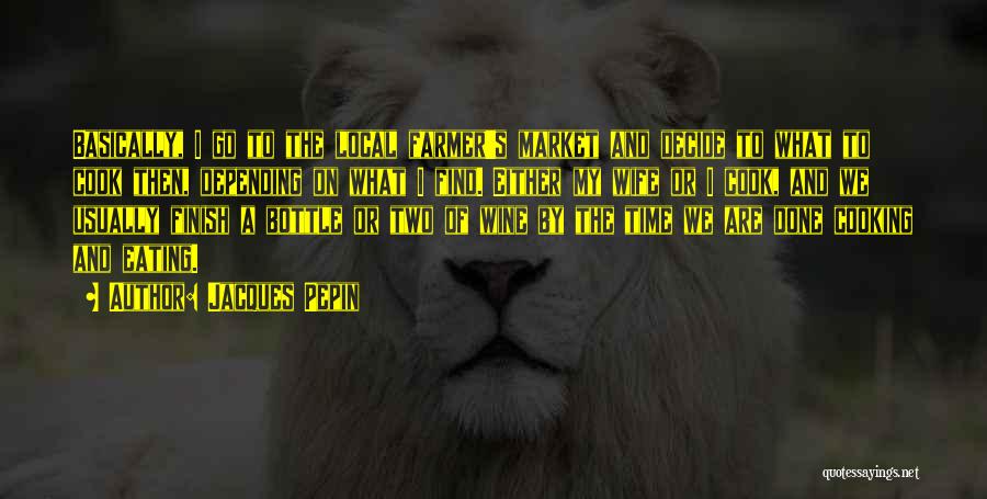 Jacques Pepin Quotes: Basically, I Go To The Local Farmer's Market And Decide To What To Cook Then, Depending On What I Find.