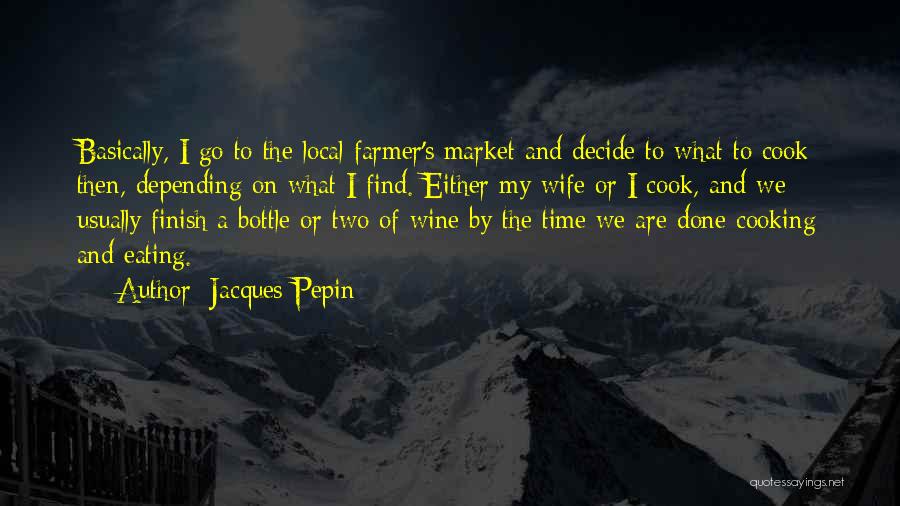 Jacques Pepin Quotes: Basically, I Go To The Local Farmer's Market And Decide To What To Cook Then, Depending On What I Find.