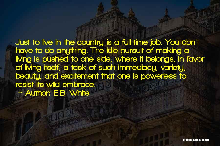 E.B. White Quotes: Just To Live In The Country Is A Full-time Job. You Don't Have To Do Anything. The Idle Pursuit Of