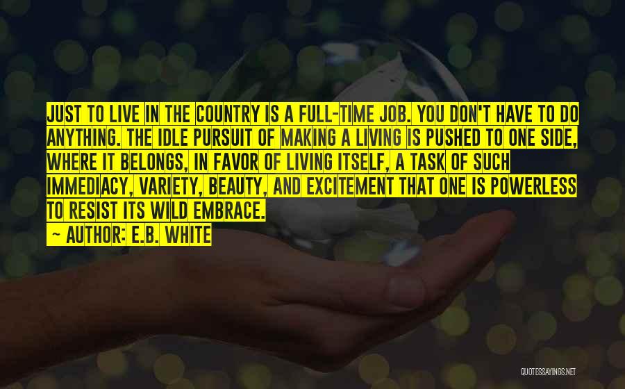 E.B. White Quotes: Just To Live In The Country Is A Full-time Job. You Don't Have To Do Anything. The Idle Pursuit Of