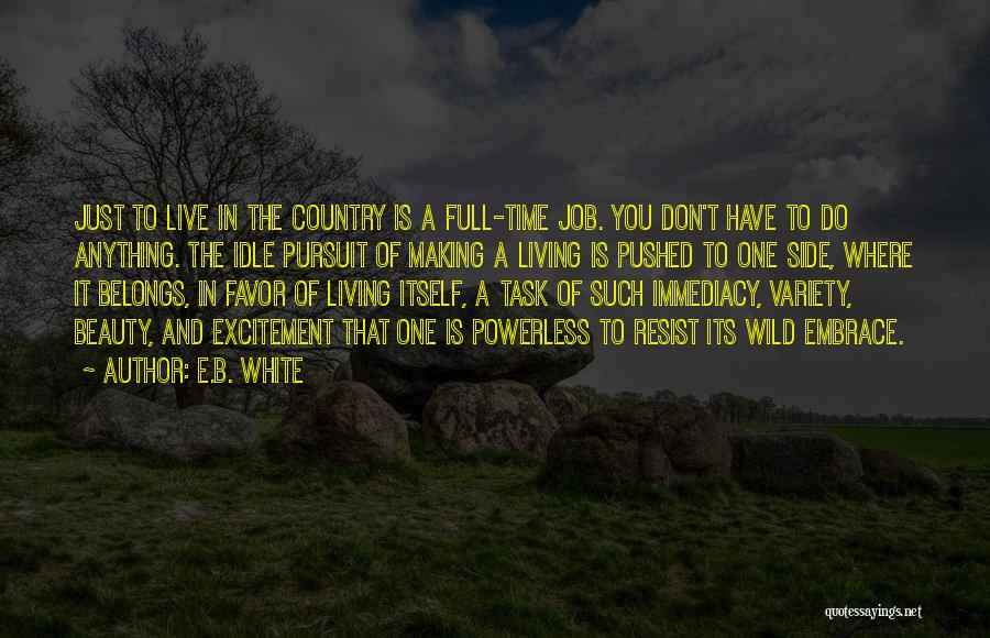 E.B. White Quotes: Just To Live In The Country Is A Full-time Job. You Don't Have To Do Anything. The Idle Pursuit Of