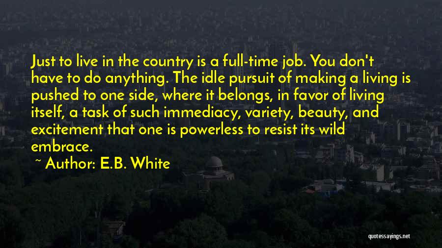 E.B. White Quotes: Just To Live In The Country Is A Full-time Job. You Don't Have To Do Anything. The Idle Pursuit Of