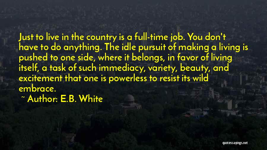 E.B. White Quotes: Just To Live In The Country Is A Full-time Job. You Don't Have To Do Anything. The Idle Pursuit Of