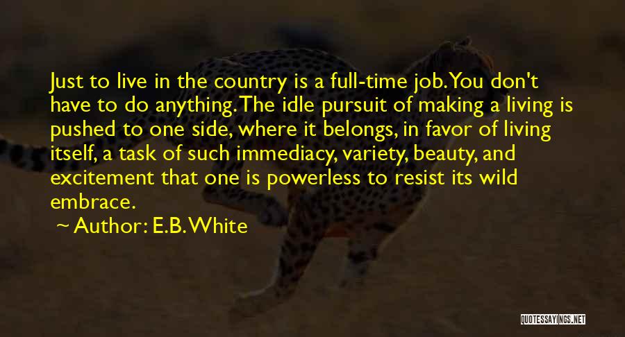 E.B. White Quotes: Just To Live In The Country Is A Full-time Job. You Don't Have To Do Anything. The Idle Pursuit Of
