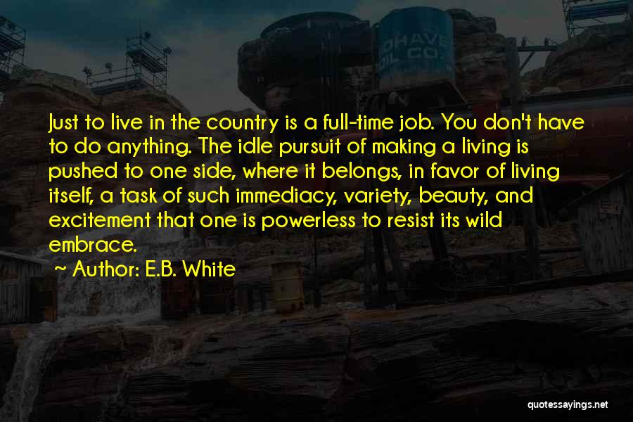 E.B. White Quotes: Just To Live In The Country Is A Full-time Job. You Don't Have To Do Anything. The Idle Pursuit Of