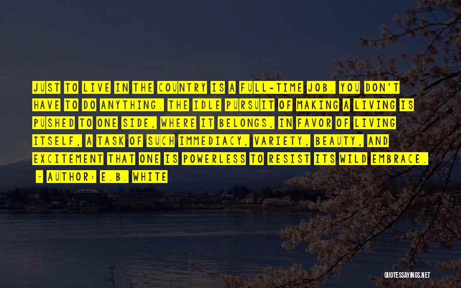 E.B. White Quotes: Just To Live In The Country Is A Full-time Job. You Don't Have To Do Anything. The Idle Pursuit Of