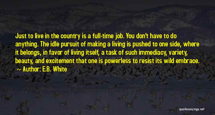 E.B. White Quotes: Just To Live In The Country Is A Full-time Job. You Don't Have To Do Anything. The Idle Pursuit Of