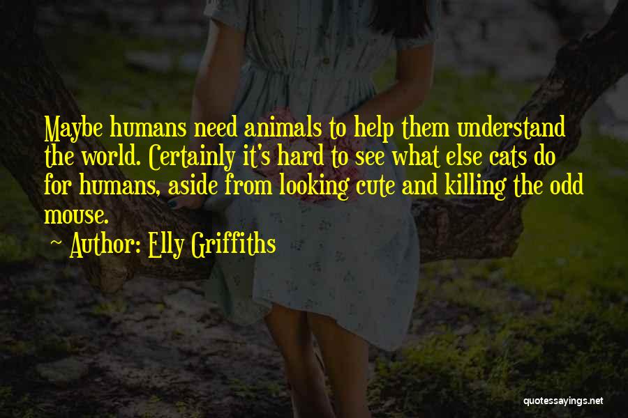 Elly Griffiths Quotes: Maybe Humans Need Animals To Help Them Understand The World. Certainly It's Hard To See What Else Cats Do For