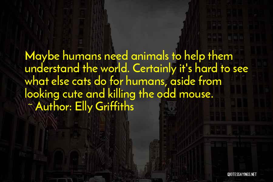 Elly Griffiths Quotes: Maybe Humans Need Animals To Help Them Understand The World. Certainly It's Hard To See What Else Cats Do For