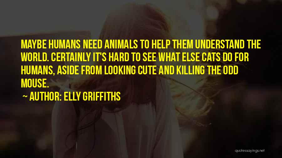 Elly Griffiths Quotes: Maybe Humans Need Animals To Help Them Understand The World. Certainly It's Hard To See What Else Cats Do For