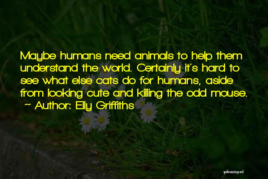 Elly Griffiths Quotes: Maybe Humans Need Animals To Help Them Understand The World. Certainly It's Hard To See What Else Cats Do For