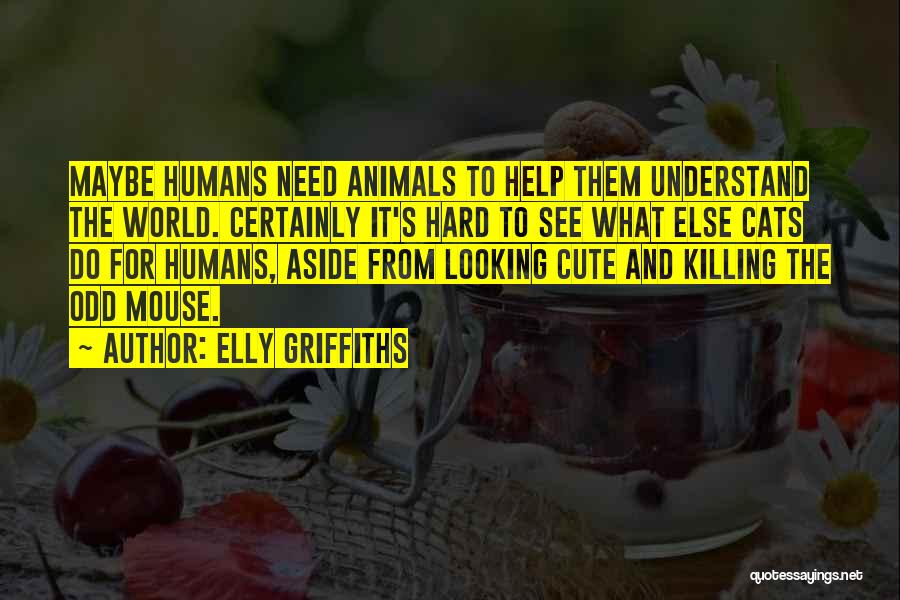 Elly Griffiths Quotes: Maybe Humans Need Animals To Help Them Understand The World. Certainly It's Hard To See What Else Cats Do For