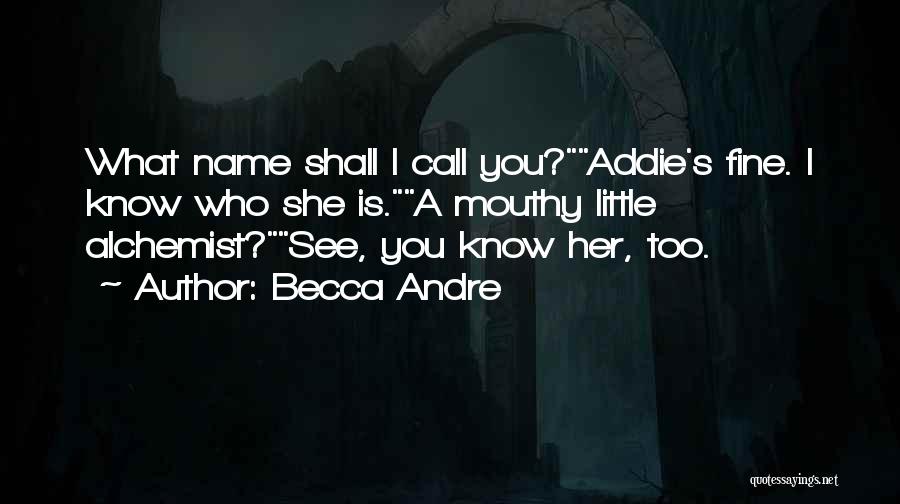 Becca Andre Quotes: What Name Shall I Call You?addie's Fine. I Know Who She Is.a Mouthy Little Alchemist?see, You Know Her, Too.