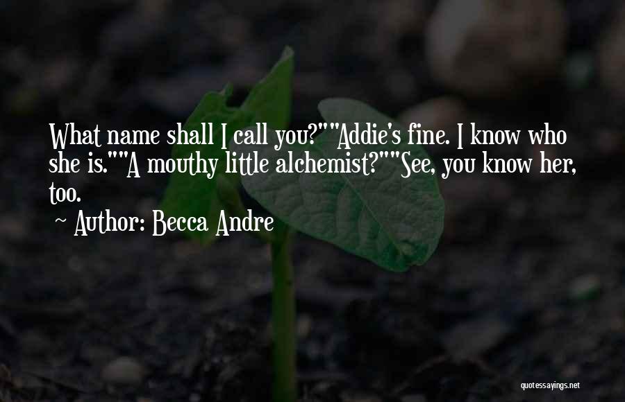 Becca Andre Quotes: What Name Shall I Call You?addie's Fine. I Know Who She Is.a Mouthy Little Alchemist?see, You Know Her, Too.