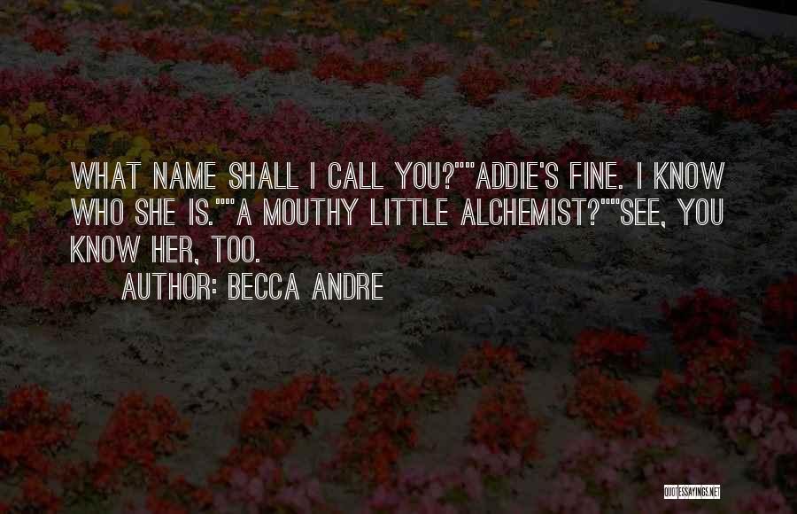 Becca Andre Quotes: What Name Shall I Call You?addie's Fine. I Know Who She Is.a Mouthy Little Alchemist?see, You Know Her, Too.