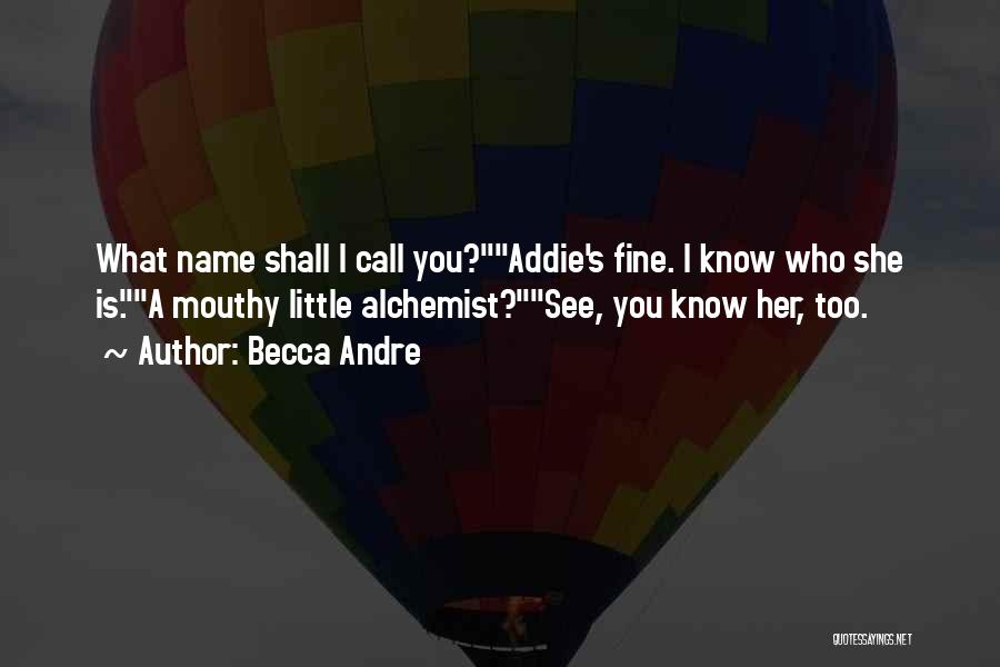 Becca Andre Quotes: What Name Shall I Call You?addie's Fine. I Know Who She Is.a Mouthy Little Alchemist?see, You Know Her, Too.