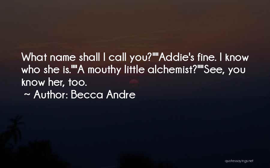 Becca Andre Quotes: What Name Shall I Call You?addie's Fine. I Know Who She Is.a Mouthy Little Alchemist?see, You Know Her, Too.