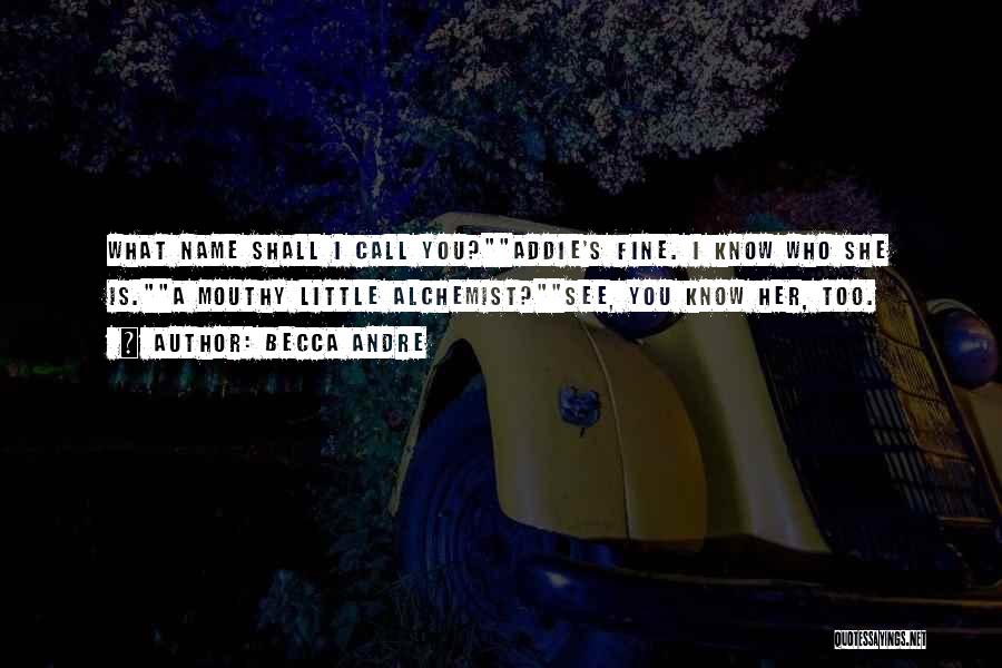 Becca Andre Quotes: What Name Shall I Call You?addie's Fine. I Know Who She Is.a Mouthy Little Alchemist?see, You Know Her, Too.