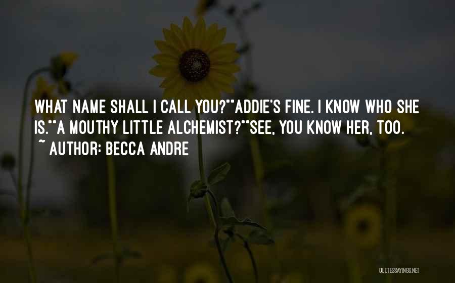 Becca Andre Quotes: What Name Shall I Call You?addie's Fine. I Know Who She Is.a Mouthy Little Alchemist?see, You Know Her, Too.