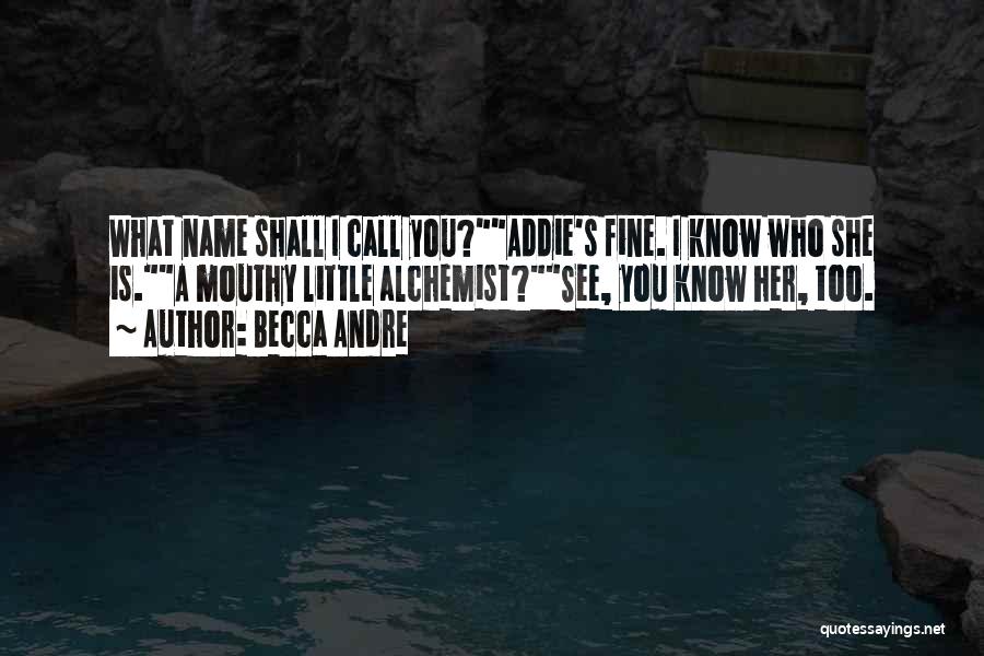 Becca Andre Quotes: What Name Shall I Call You?addie's Fine. I Know Who She Is.a Mouthy Little Alchemist?see, You Know Her, Too.