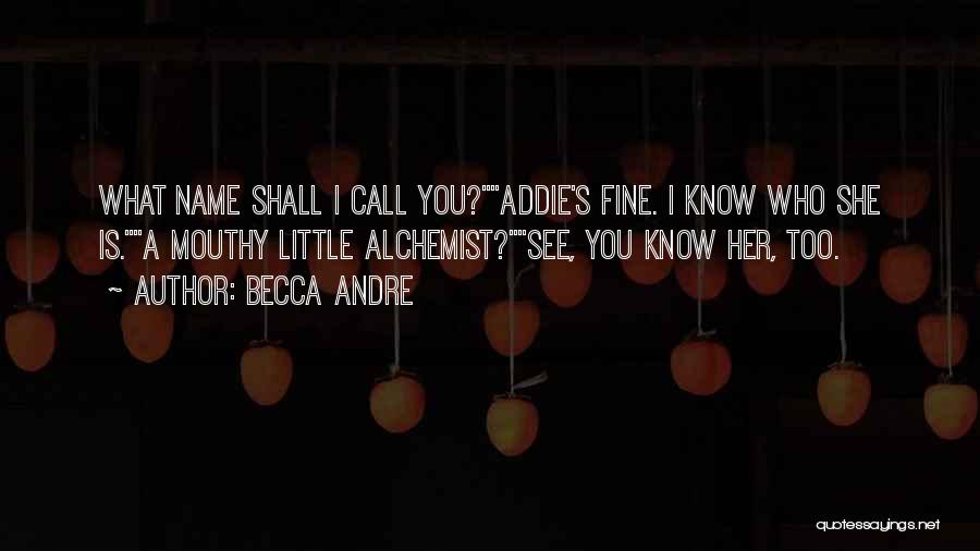 Becca Andre Quotes: What Name Shall I Call You?addie's Fine. I Know Who She Is.a Mouthy Little Alchemist?see, You Know Her, Too.