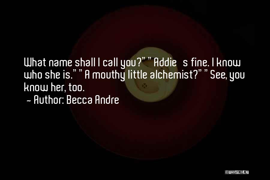 Becca Andre Quotes: What Name Shall I Call You?addie's Fine. I Know Who She Is.a Mouthy Little Alchemist?see, You Know Her, Too.