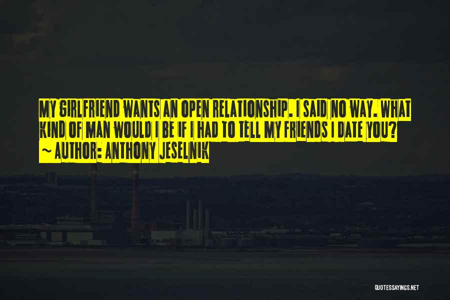 Anthony Jeselnik Quotes: My Girlfriend Wants An Open Relationship. I Said No Way. What Kind Of Man Would I Be If I Had