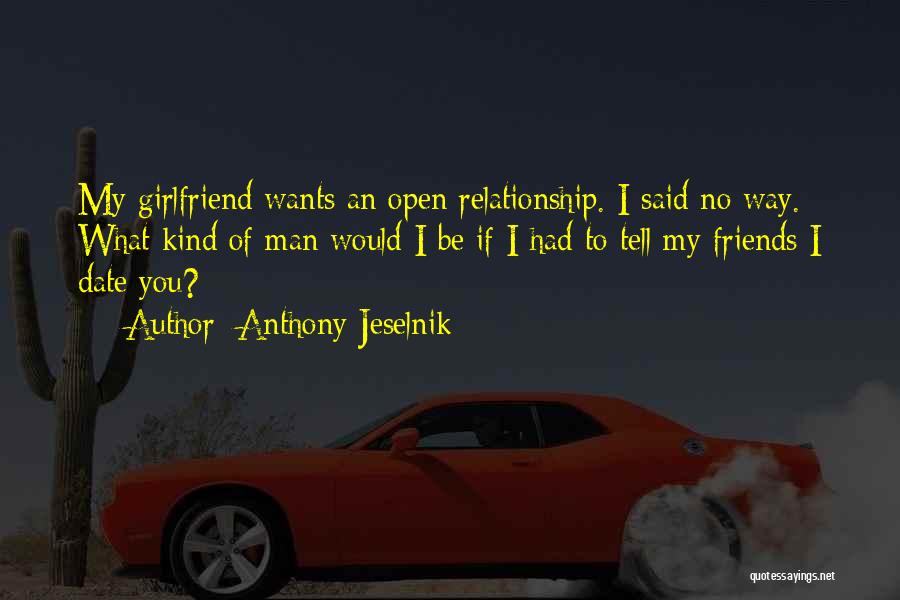 Anthony Jeselnik Quotes: My Girlfriend Wants An Open Relationship. I Said No Way. What Kind Of Man Would I Be If I Had