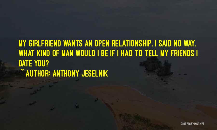 Anthony Jeselnik Quotes: My Girlfriend Wants An Open Relationship. I Said No Way. What Kind Of Man Would I Be If I Had