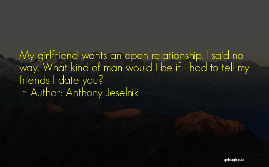 Anthony Jeselnik Quotes: My Girlfriend Wants An Open Relationship. I Said No Way. What Kind Of Man Would I Be If I Had