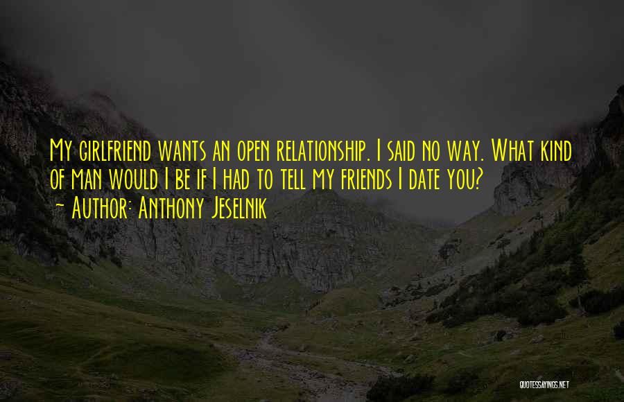 Anthony Jeselnik Quotes: My Girlfriend Wants An Open Relationship. I Said No Way. What Kind Of Man Would I Be If I Had