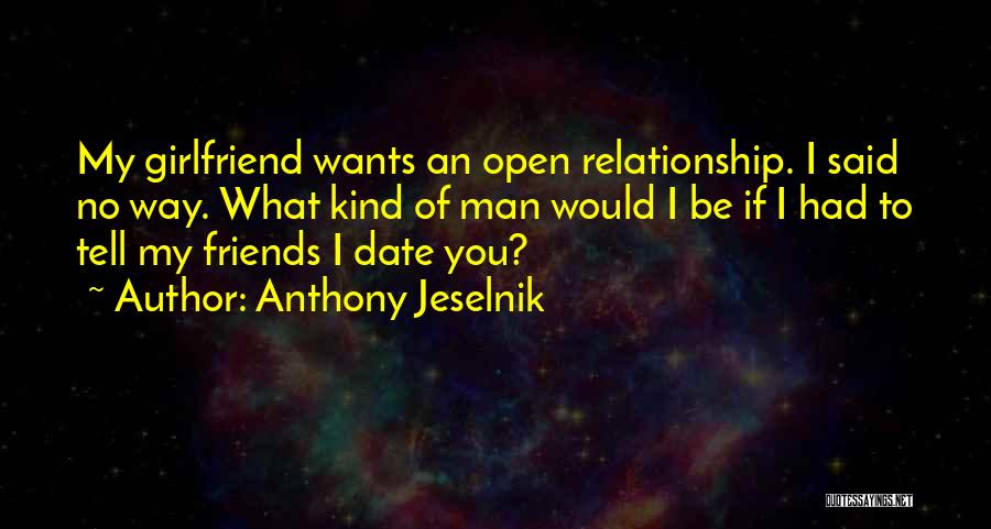 Anthony Jeselnik Quotes: My Girlfriend Wants An Open Relationship. I Said No Way. What Kind Of Man Would I Be If I Had