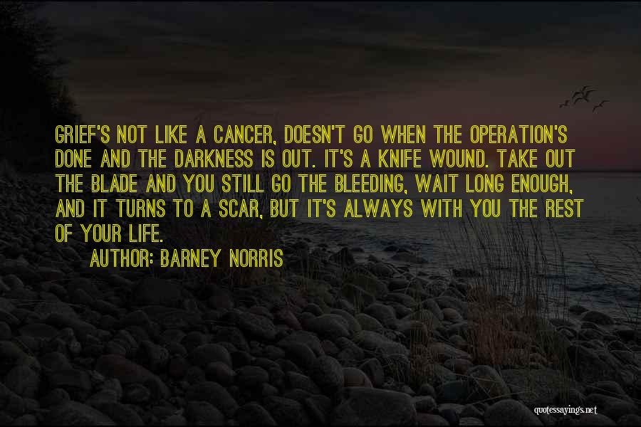 Barney Norris Quotes: Grief's Not Like A Cancer, Doesn't Go When The Operation's Done And The Darkness Is Out. It's A Knife Wound.