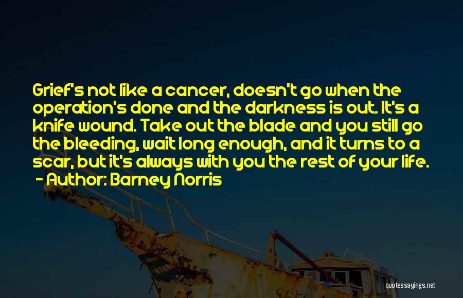 Barney Norris Quotes: Grief's Not Like A Cancer, Doesn't Go When The Operation's Done And The Darkness Is Out. It's A Knife Wound.