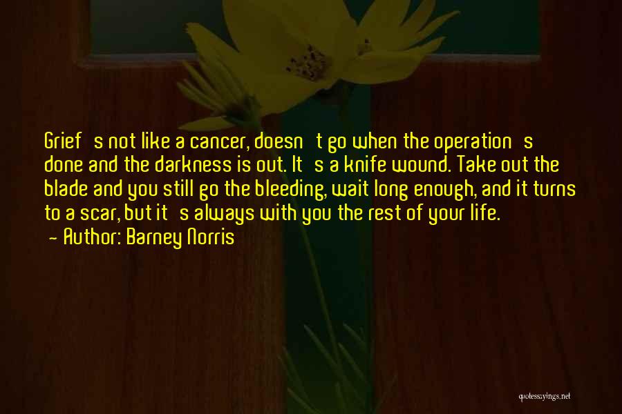 Barney Norris Quotes: Grief's Not Like A Cancer, Doesn't Go When The Operation's Done And The Darkness Is Out. It's A Knife Wound.