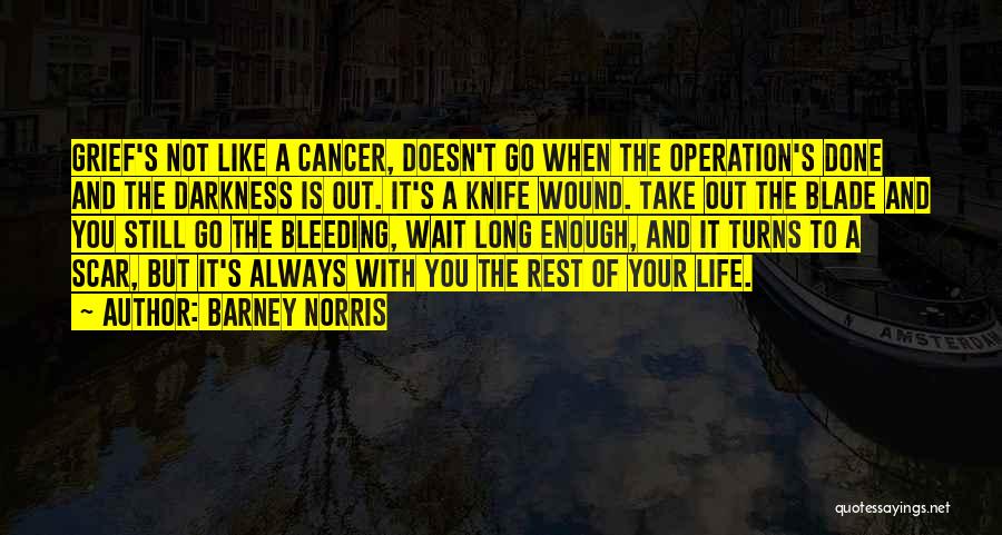 Barney Norris Quotes: Grief's Not Like A Cancer, Doesn't Go When The Operation's Done And The Darkness Is Out. It's A Knife Wound.