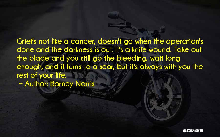 Barney Norris Quotes: Grief's Not Like A Cancer, Doesn't Go When The Operation's Done And The Darkness Is Out. It's A Knife Wound.