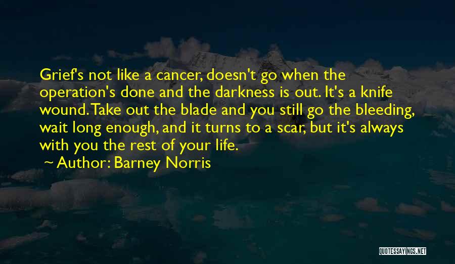 Barney Norris Quotes: Grief's Not Like A Cancer, Doesn't Go When The Operation's Done And The Darkness Is Out. It's A Knife Wound.