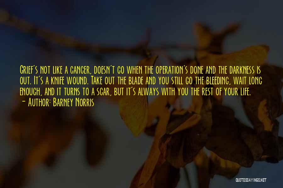 Barney Norris Quotes: Grief's Not Like A Cancer, Doesn't Go When The Operation's Done And The Darkness Is Out. It's A Knife Wound.