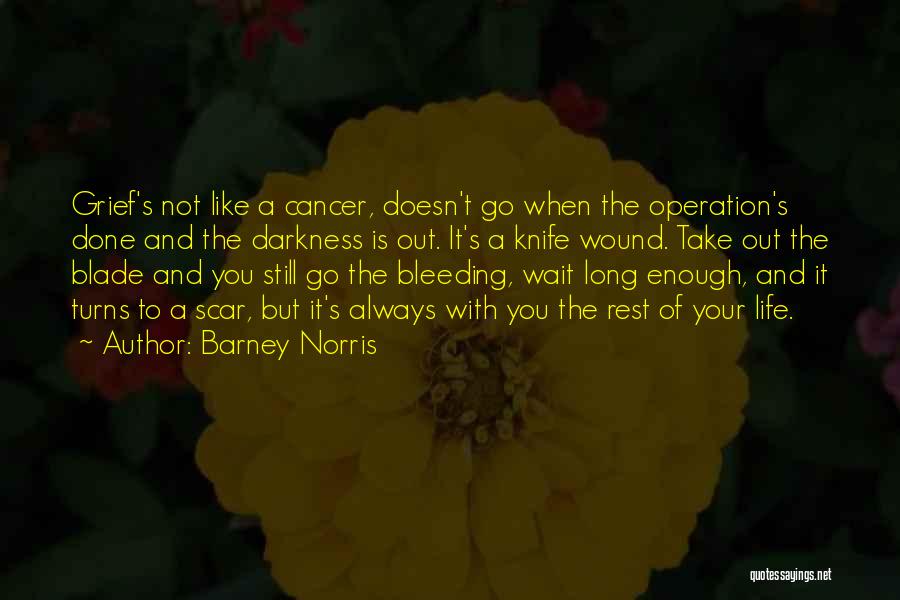 Barney Norris Quotes: Grief's Not Like A Cancer, Doesn't Go When The Operation's Done And The Darkness Is Out. It's A Knife Wound.